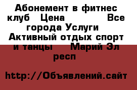 Абонемент в фитнес клуб › Цена ­ 23 000 - Все города Услуги » Активный отдых,спорт и танцы   . Марий Эл респ.